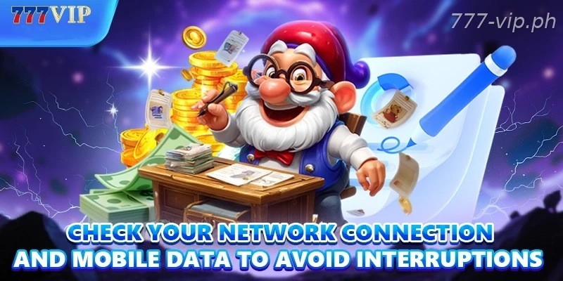 Check your network connection and mobile data to avoid interruptions 